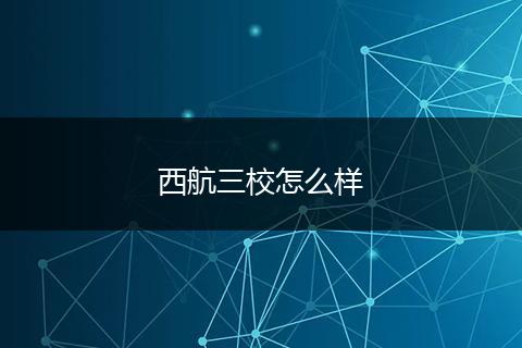 西航三校怎么样