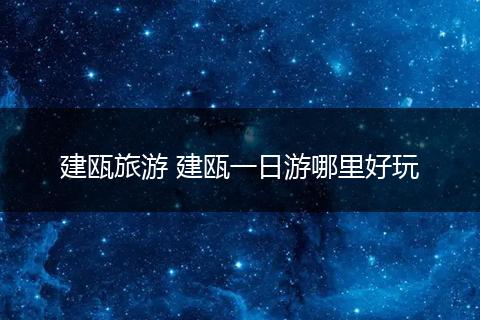 建瓯旅游 建瓯一日游哪里好玩