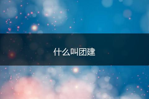 什么叫团建