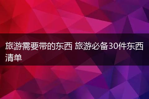 旅游需要带的东西 旅游必备30件东西清单