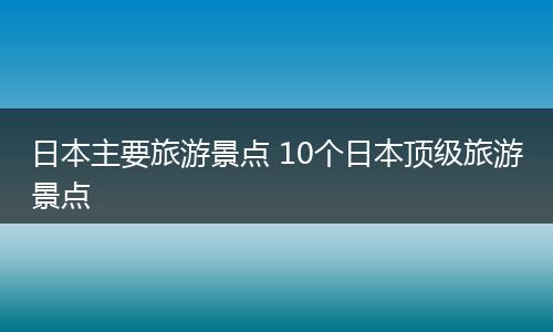 日本主要旅游景点 10个日本顶级旅游景点