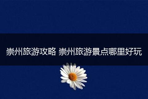 崇州旅游攻略 崇州旅游景点哪里好玩
