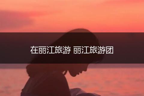 在丽江旅游 丽江旅游团