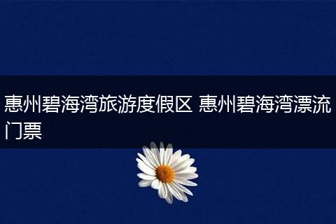 惠州碧海湾旅游度假区 惠州碧海湾漂流门票