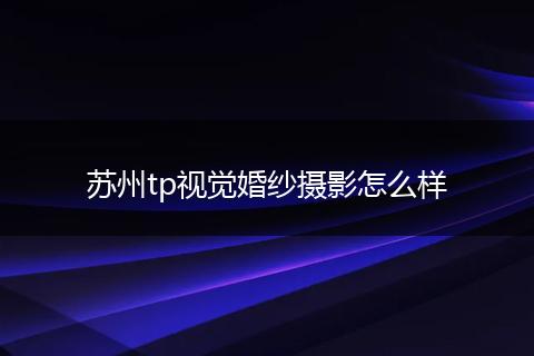 苏州tp视觉婚纱摄影怎么样