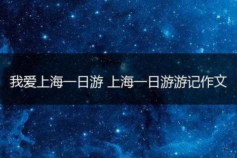 我爱上海一日游 上海一日游游记作文