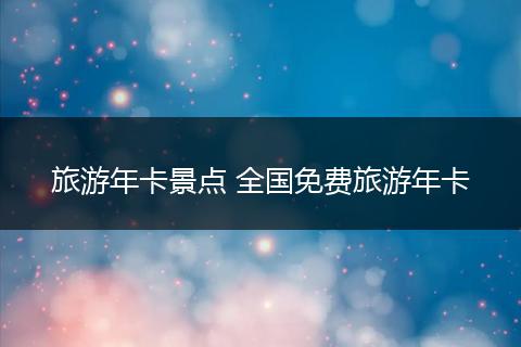 旅游年卡景点 全国免费旅游年卡