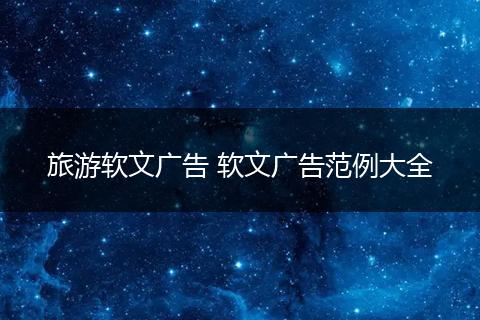 旅游软文广告 软文广告范例大全