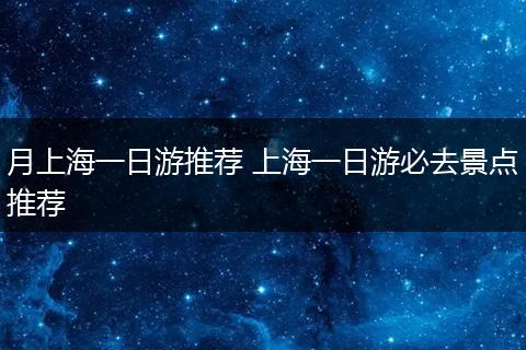 月上海一日游推荐 上海一日游必去景点推荐