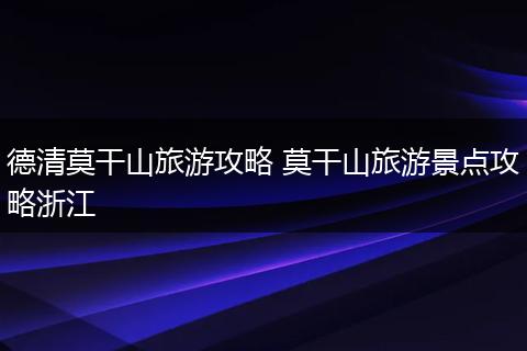 德清莫干山旅游攻略 莫干山旅游景点攻略浙江