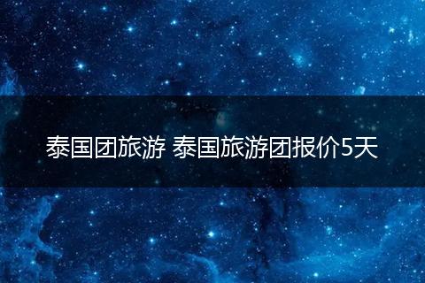 泰国团旅游 泰国旅游团报价5天