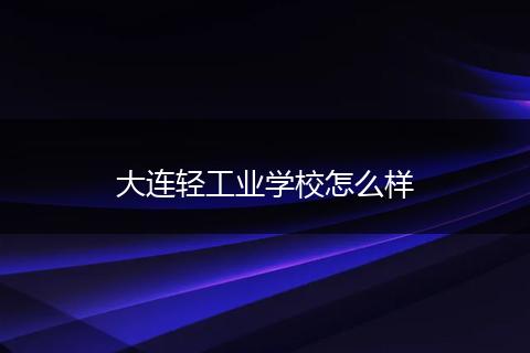 大连轻工业学校怎么样