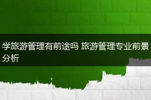 学旅游管理有前途吗 旅游管理专业前景分析