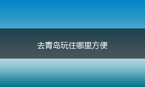 去青岛玩住哪里方便