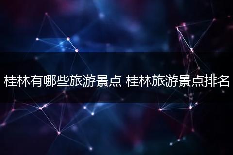 桂林有哪些旅游景点 桂林旅游景点排名