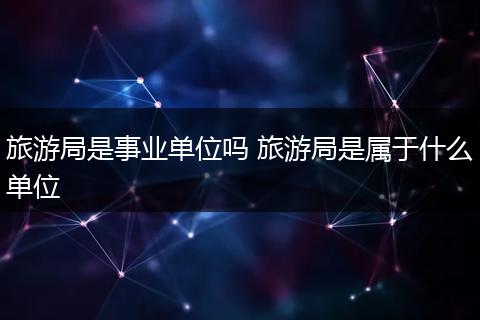 旅游局是事业单位吗 旅游局是属于什么单位