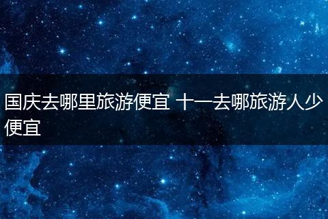 国庆去哪里旅游便宜 十一去哪旅游人少便宜