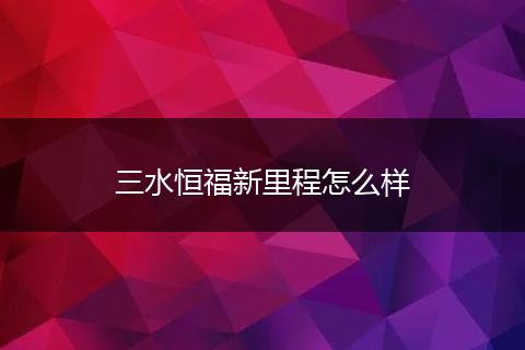 三水恒福新里程怎么样