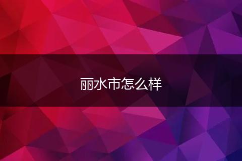 丽水市怎么样