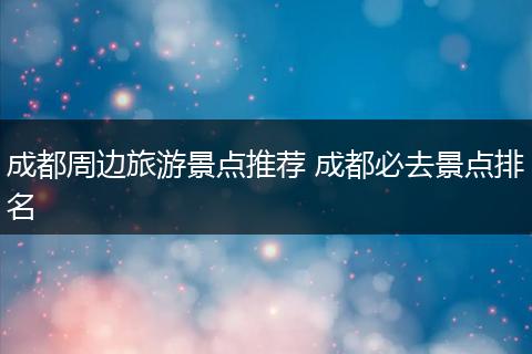成都周边旅游景点推荐 成都必去景点排名