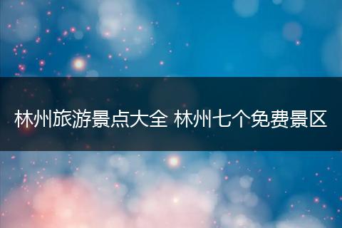 林州旅游景点大全 林州七个免费景区
