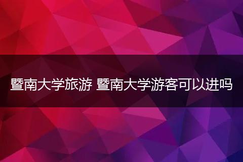 暨南大学旅游 暨南大学游客可以进吗
