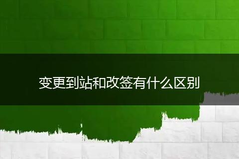 变更到站和改签有什么区别