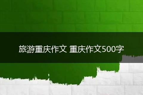 旅游重庆作文 重庆作文500字