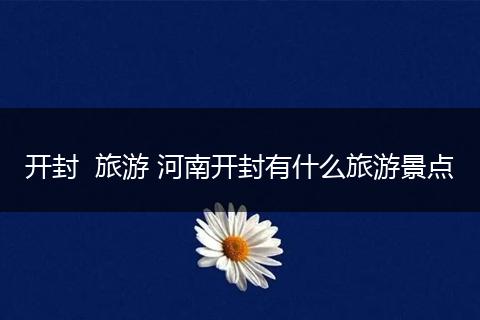 开封  旅游 河南开封有什么旅游景点