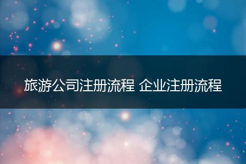 旅游公司注册流程 企业注册流程