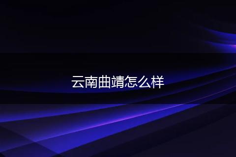 云南曲靖怎么样