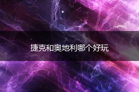 捷克和奥地利哪个好玩