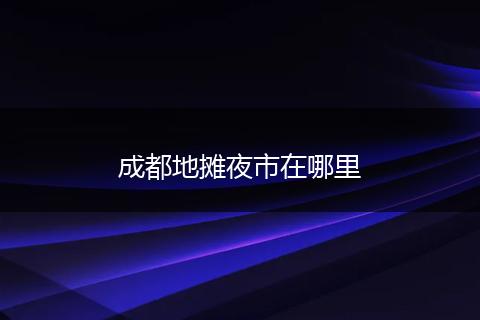 成都地摊夜市在哪里