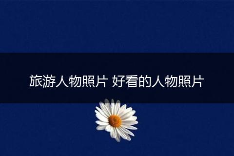 旅游人物照片 好看的人物照片
