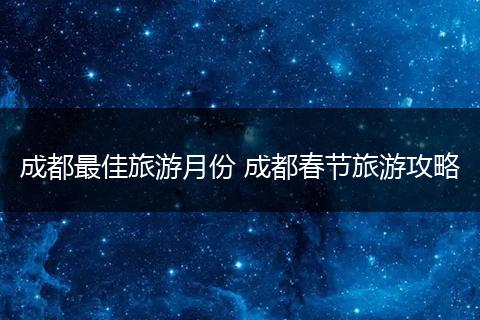 成都最佳旅游月份 成都春节旅游攻略