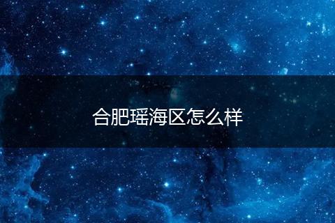 合肥瑶海区怎么样