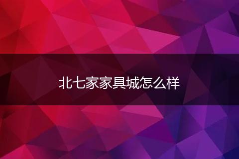 北七家家具城怎么样