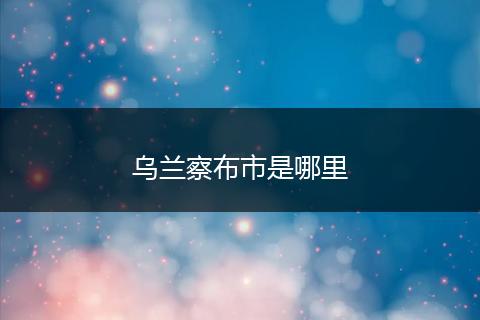 乌兰察布市是哪里