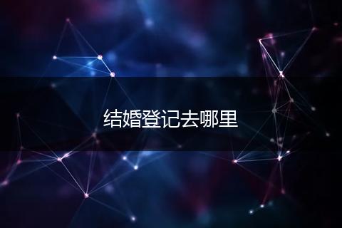 结婚登记去哪里