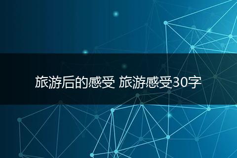 旅游后的感受 旅游感受30字