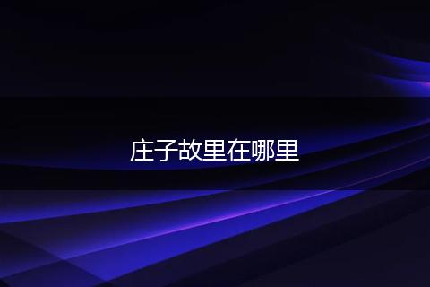庄子故里在哪里