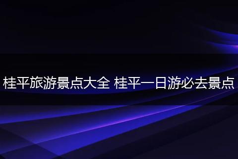 桂平旅游景点大全 桂平一日游必去景点