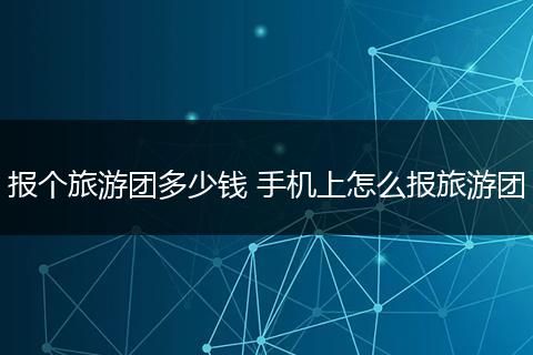报个旅游团多少钱 手机上怎么报旅游团