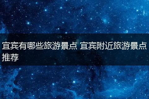 宜宾有哪些旅游景点 宜宾附近旅游景点推荐
