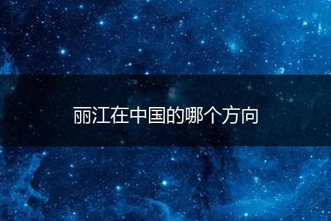丽江在中国的哪个方向