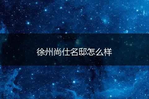 徐州尚仕名邸怎么样