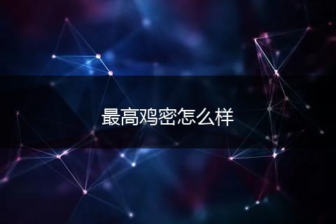 最高鸡密怎么样