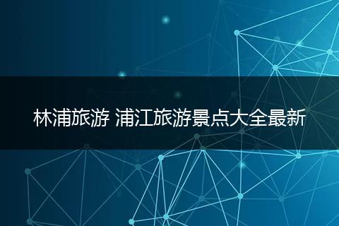 林浦旅游 浦江旅游景点大全最新