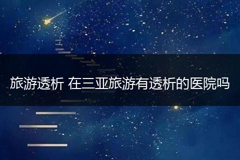 旅游透析 在三亚旅游有透析的医院吗