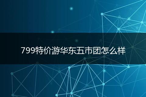 799特价游华东五市团怎么样